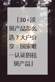 30+淡斑产品怎么选？大户分享：国家唯一认证的祛斑产品