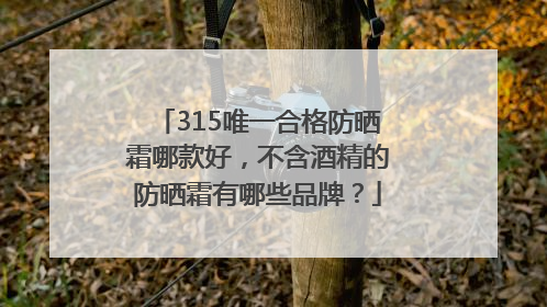 315唯一合格防晒霜哪款好，不含酒精的防晒霜有哪些品牌？