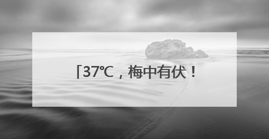 37℃，梅中有伏！这天雨雨雨再度回归