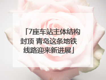 7座车站主体结构封顶 青岛这条地铁线路迎来新进展