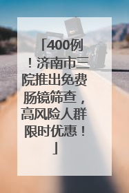 400例！济南市三院推出免费肠镜筛查，高风险人群限时优惠！