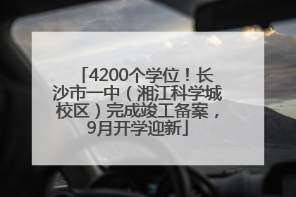 4200个学位！长沙市一中（湘江科学城校区）完成竣工备案，9月开学迎新