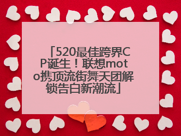 520最佳跨界CP诞生！联想moto携顶流街舞天团解锁告白新潮流