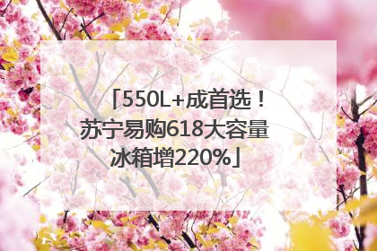 550L+成首选！苏宁易购618大容量冰箱增220%