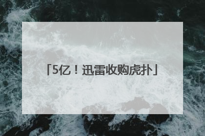 5亿！迅雷收购虎扑