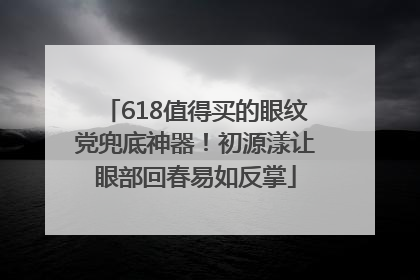 618值得买的眼纹党兜底神器！初源漾让眼部回春易如反掌