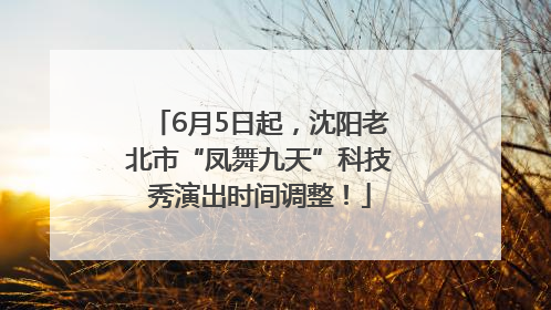 6月5日起，沈阳老北市“凤舞九天”科技秀演出时间调整！