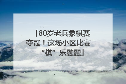 80岁老兵象棋赛夺冠！这场小区比赛“棋”乐融融