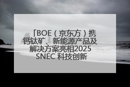 BOE（京东方）携钙钛矿、新能源产品及解决方案亮相2025 SNEC 科技创新赋能行业绿色发展