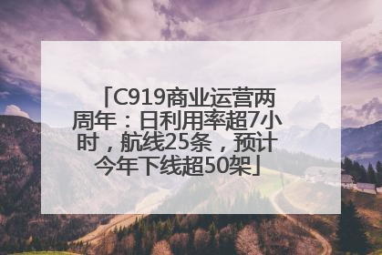 C919商业运营两周年：日利用率超7小时，航线25条，预计今年下线超50架