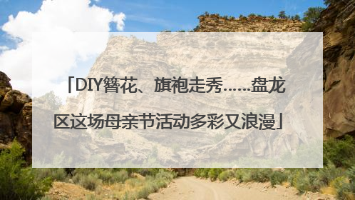 DIY簪花、旗袍走秀……盘龙区这场母亲节活动多彩又浪漫