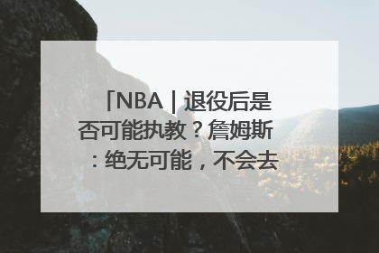 NBA｜退役后是否可能执教？詹姆斯：绝无可能，不会去执教任何球队