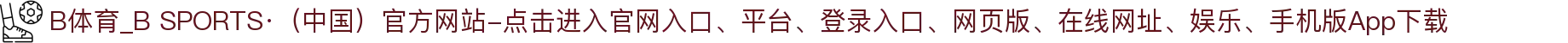 B体育_B SPORTS·（中国）官方网站-点击进入"
